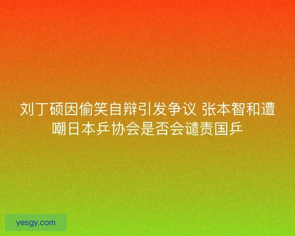 刘丁硕因偷笑自辩引发争议 张本智和遭嘲日本乒协会是否会谴责国乒
