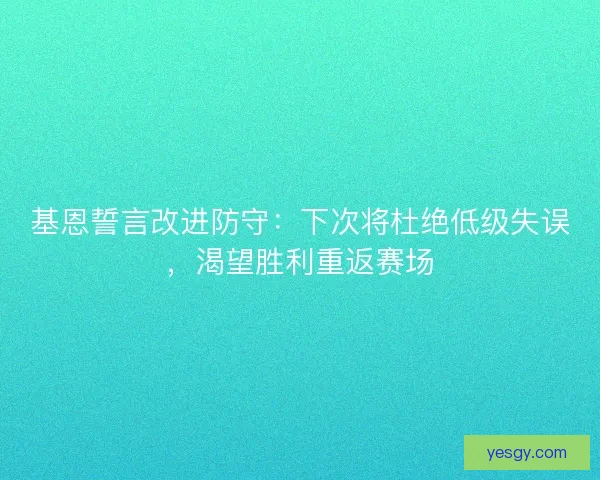 基恩誓言改进防守：下次将杜绝低级失误，渴望胜利重返赛场