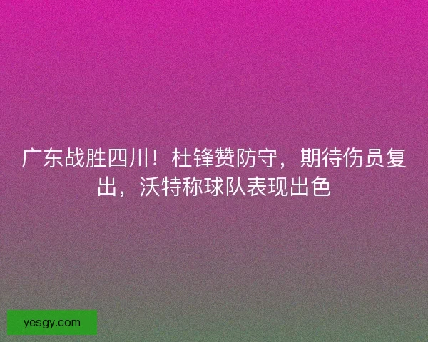 广东战胜四川！杜锋赞防守，期待伤员复出，沃特称球队表现出色
