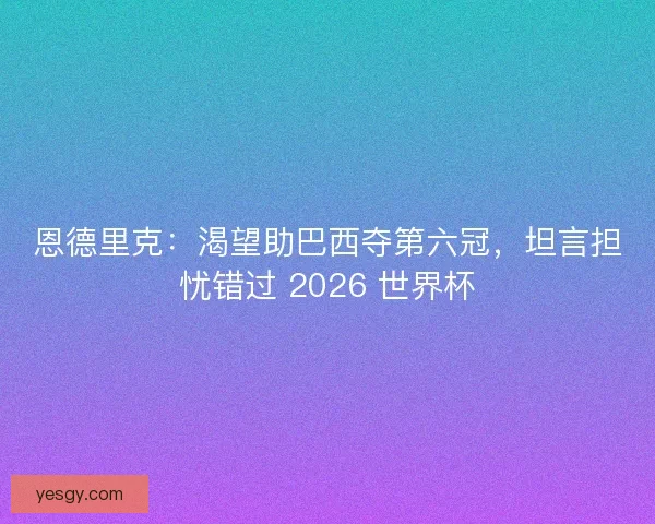 恩德里克：渴望助巴西夺第六冠，坦言担忧错过 2026 世界杯