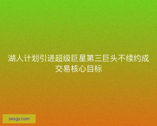 湖人计划引进超级巨星第三巨头不续约成交易核心目标