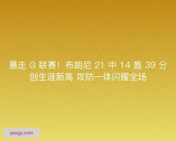 暴走 G 联赛！布朗尼 21 中 14 轰 39 分创生涯新高 攻防一体闪耀全场