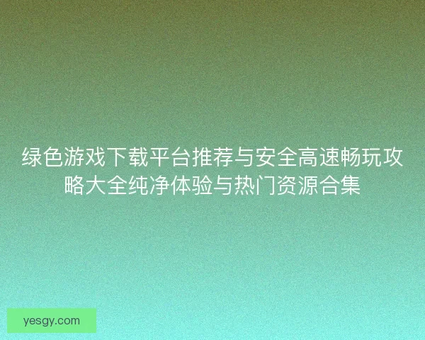 绿色游戏下载平台推荐与安全高速畅玩攻略大全纯净体验与热门资源合集