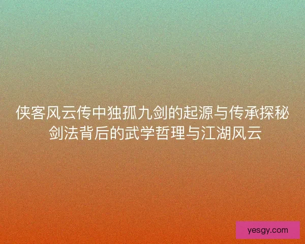 侠客风云传中独孤九剑的起源与传承探秘 剑法背后的武学哲理与江湖风云