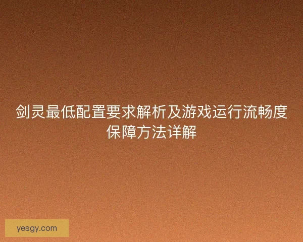 剑灵最低配置要求解析及游戏运行流畅度保障方法详解