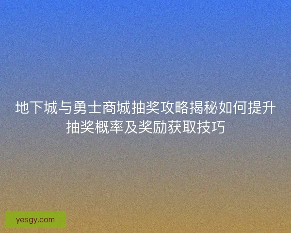 地下城与勇士商城抽奖攻略揭秘如何提升抽奖概率及奖励获取技巧