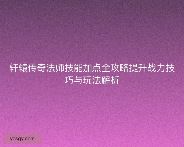 轩辕传奇法师技能加点全攻略提升战力技巧与玩法解析