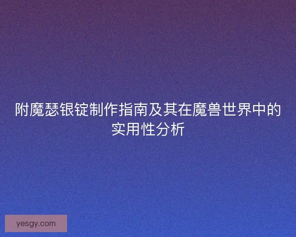 附魔瑟银锭制作指南及其在魔兽世界中的实用性分析