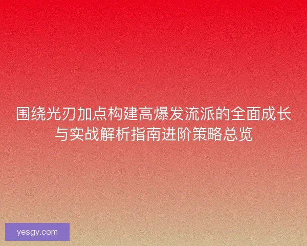 围绕光刃加点构建高爆发流派的全面成长与实战解析指南进阶策略总览