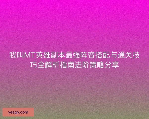 我叫MT英雄副本最强阵容搭配与通关技巧全解析指南进阶策略分享