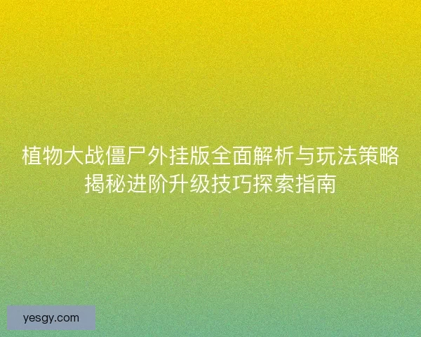 植物大战僵尸外挂版全面解析与玩法策略揭秘进阶升级技巧探索指南 植物大战僵尸外挂版全面解析与玩法策略揭秘进阶升级技巧探索指南