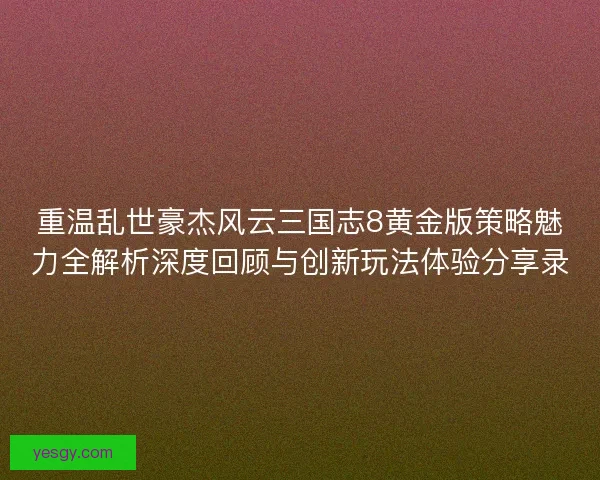 重温乱世豪杰风云三国志8黄金版策略魅力全解析深度回顾与创新玩法体验分享录