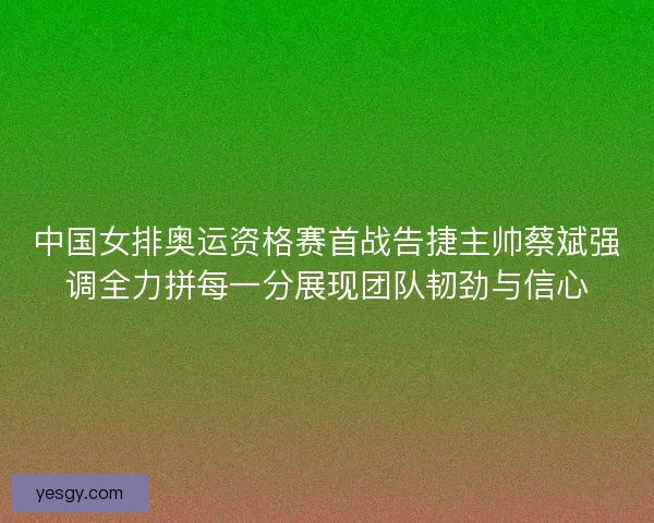 中国女排奥运资格赛首战告捷主帅蔡斌强调全力拼每一分展现团队韧劲与信心 中国女排奥运资格赛首战告捷主帅蔡斌强调全力拼每一分展现团队韧劲与信心