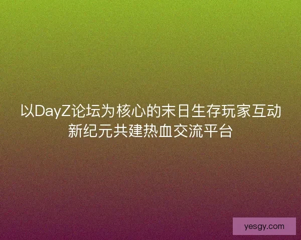 以DayZ论坛为核心的末日生存玩家互动新纪元共建热血交流平台