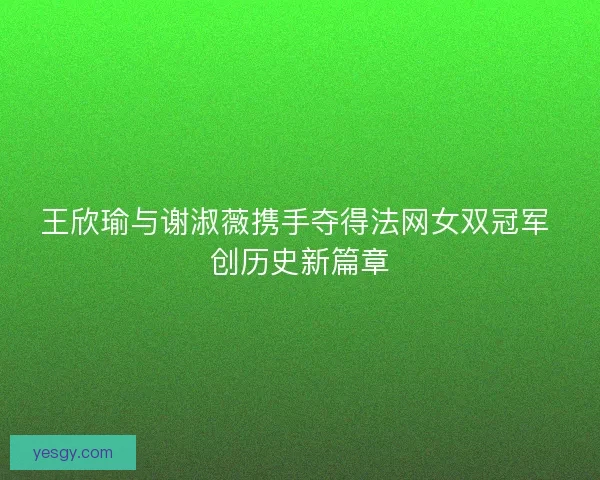 王欣瑜与谢淑薇携手夺得法网女双冠军 创历史新篇章 王欣瑜与谢淑薇携手夺得法网女双冠军 创历史新篇章