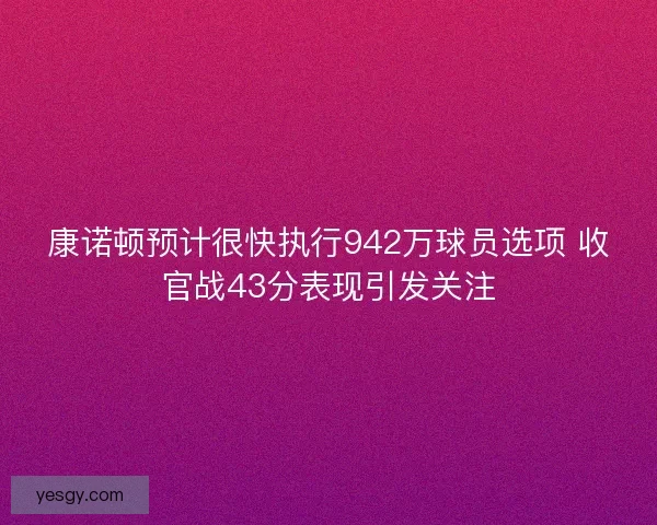康诺顿预计很快执行942万球员选项 收官战43分表现引发关注