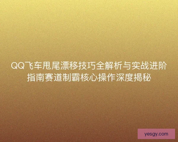 QQ飞车甩尾漂移技巧全解析与实战进阶指南赛道制霸核心操作深度揭秘