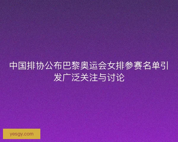 中国排协公布巴黎奥运会女排参赛名单引发广泛关注与讨论