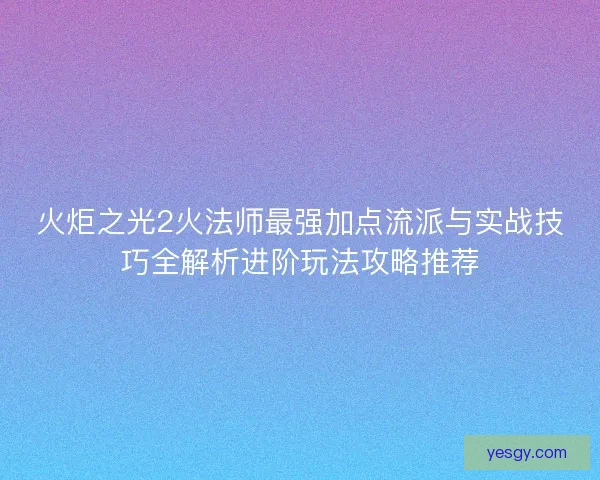 火炬之光2火法师最强加点流派与实战技巧全解析进阶玩法攻略推荐