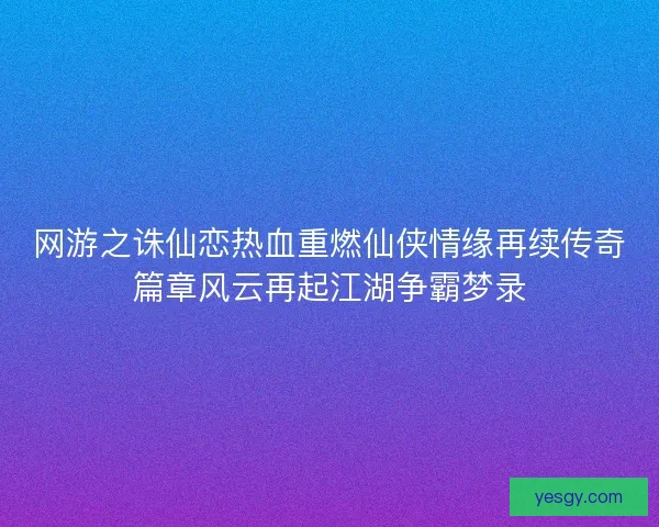 网游之诛仙恋热血重燃仙侠情缘再续传奇篇章风云再起江湖争霸梦录