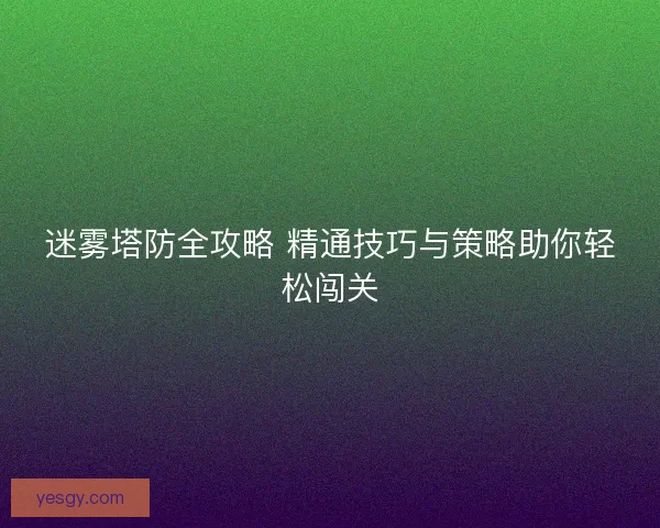 迷雾塔防全攻略 精通技巧与策略助你轻松闯关