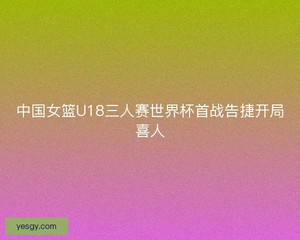 中国女篮U18三人赛世界杯首战告捷开局喜人