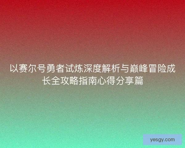 以赛尔号勇者试炼深度解析与巅峰冒险成长全攻略指南心得分享篇
