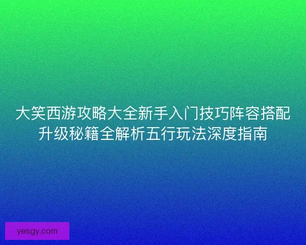 大笑西游攻略大全新手入门技巧阵容搭配升级秘籍全解析五行玩法深度指南