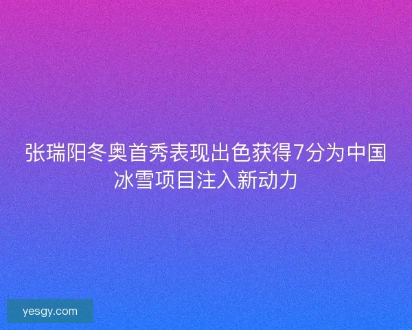 张瑞阳冬奥首秀表现出色获得7分为中国冰雪项目注入新动力 张瑞阳冬奥首秀表现出色获得7分为中国冰雪项目注入新动力