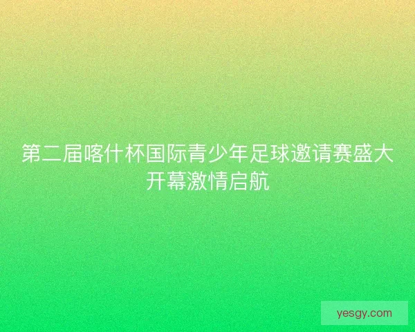 第二届喀什杯国际青少年足球邀请赛盛大开幕激情启航 第二届喀什杯国际青少年足球邀请赛盛大开幕激情启航