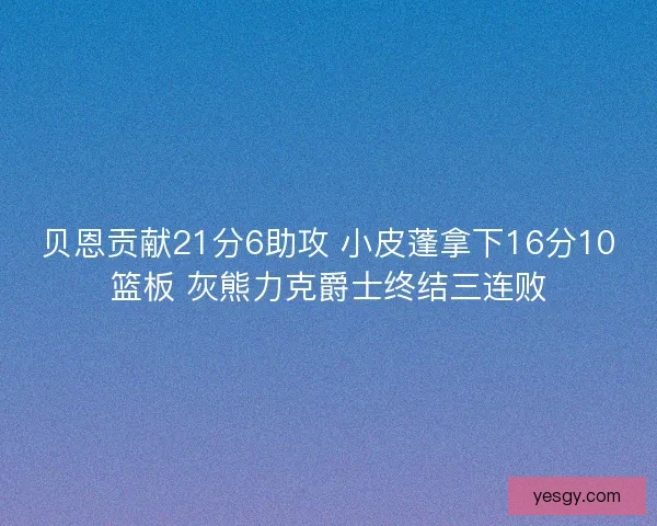 贝恩贡献21分6助攻 小皮蓬拿下16分10篮板 灰熊力克爵士终结三连败