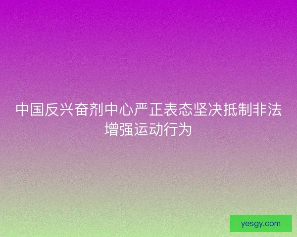 中国反兴奋剂中心严正表态坚决抵制非法增强运动行为 中国反兴奋剂中心严正表态坚决抵制非法增强运动行为