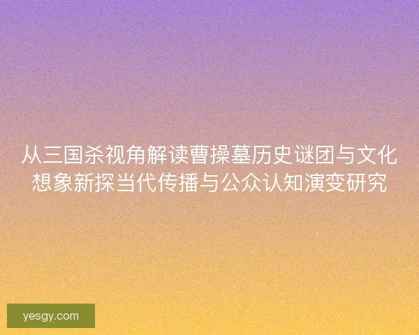 从三国杀视角解读曹操墓历史谜团与文化想象新探当代传播与公众认知演变研究 从三国杀视角解读曹操墓历史谜团与文化想象新探当代传播与公众认知演变研究