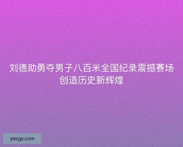 刘德助勇夺男子八百米全国纪录震撼赛场创造历史新辉煌 刘德助勇夺男子八百米全国纪录震撼赛场创造历史新辉煌
