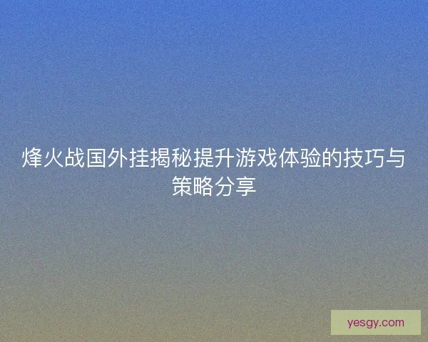烽火战国外挂揭秘提升游戏体验的技巧与策略分享 烽火战国外挂揭秘提升游戏体验的技巧与策略分享