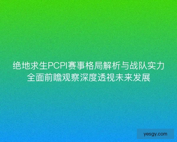 绝地求生PCPI赛事格局解析与战队实力全面前瞻观察深度透视未来发展 绝地求生PCPI赛事格局解析与战队实力全面前瞻观察深度透视未来发展