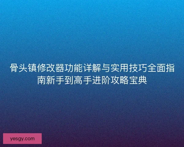 骨头镇修改器功能详解与实用技巧全面指南新手到高手进阶攻略宝典 骨头镇修改器功能详解与实用技巧全面指南新手到高手进阶攻略宝典