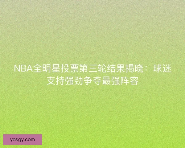 NBA全明星投票第三轮结果揭晓：球迷支持强劲争夺最强阵容