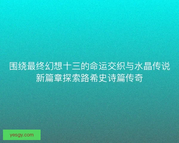 围绕最终幻想十三的命运交织与水晶传说新篇章探索路希史诗篇传奇