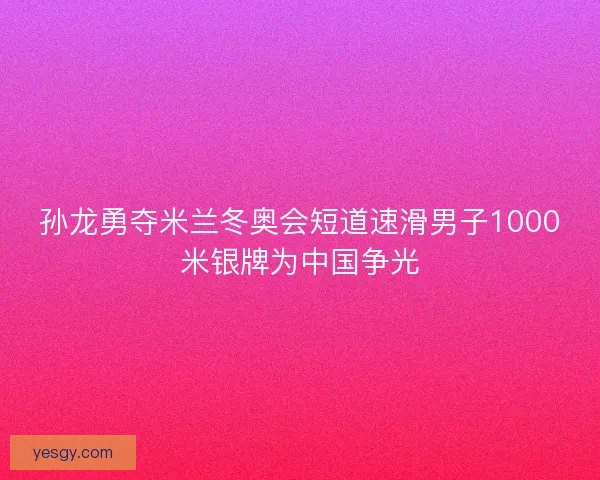 孙龙勇夺米兰冬奥会短道速滑男子1000米银牌为中国争光