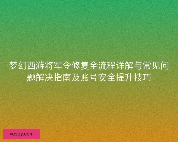 梦幻西游将军令修复全流程详解与常见问题解决指南及账号安全提升技巧