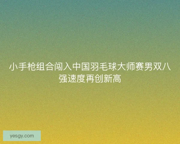 小手枪组合闯入中国羽毛球大师赛男双八强速度再创新高