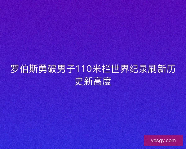 罗伯斯勇破男子110米栏世界纪录刷新历史新高度 罗伯斯勇破男子110米栏世界纪录刷新历史新高度