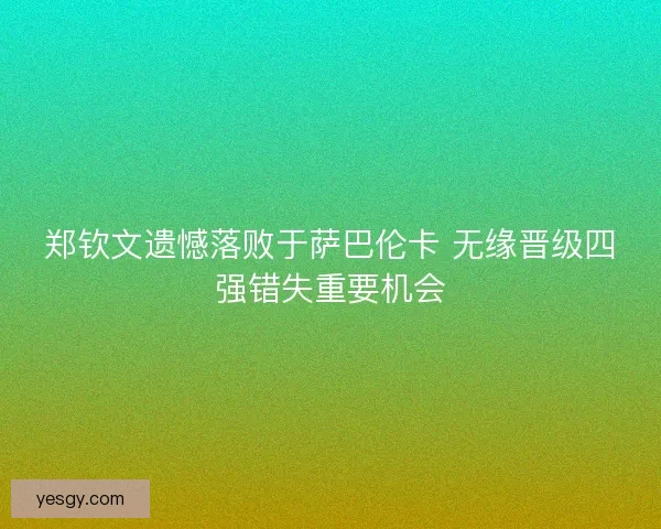 郑钦文遗憾落败于萨巴伦卡 无缘晋级四强错失重要机会 郑钦文遗憾落败于萨巴伦卡 无缘晋级四强错失重要机会