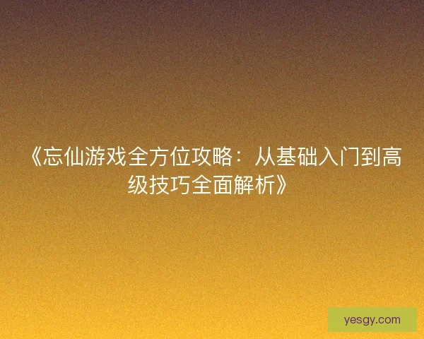 《忘仙游戏全方位攻略:从基础入门到高级技巧全面解析》 《忘仙游戏全方位攻略:从基础入门到高级技巧全面解析》