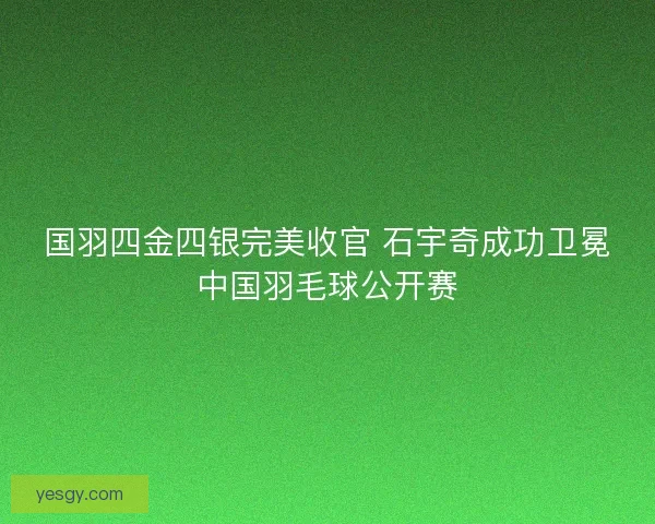 国羽四金四银完美收官 石宇奇成功卫冕中国羽毛球公开赛 国羽四金四银完美收官 石宇奇成功卫冕中国羽毛球公开赛