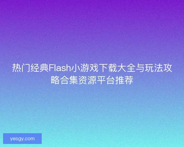 热门经典Flash小游戏下载大全与玩法攻略合集资源平台推荐 热门经典Flash小游戏下载大全与玩法攻略合集资源平台推荐