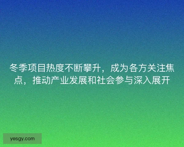 冬季项目热度不断攀升，成为各方关注焦点，推动产业发展和社会参与深入展开