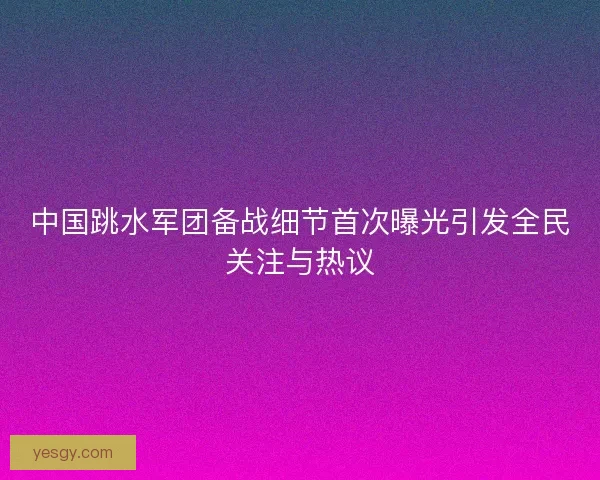 中国跳水军团备战细节首次曝光引发全民关注与热议