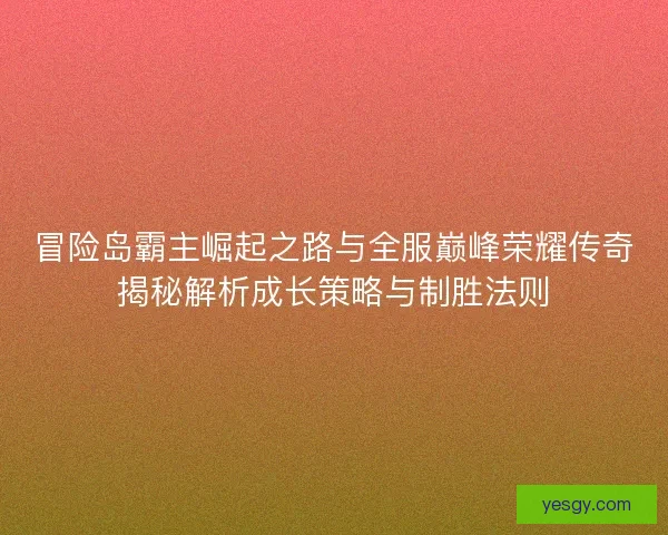 冒险岛霸主崛起之路与全服巅峰荣耀传奇揭秘解析成长策略与制胜法则 冒险岛霸主崛起之路与全服巅峰荣耀传奇揭秘解析成长策略与制胜法则